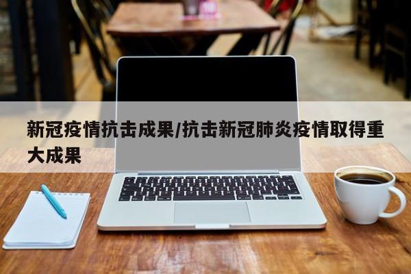 新冠疫情抗击成果/抗击新冠肺炎疫情取得重大成果-第1张图片-金港湾