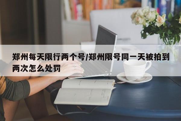 郑州每天限行两个号/郑州限号同一天被拍到两次怎么处罚-第1张图片-金港湾