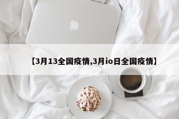 【3月13全国疫情,3月io日全国疫情】-第1张图片-金港湾