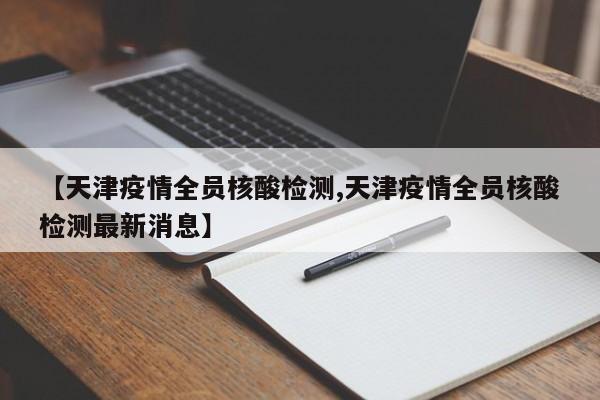 【天津疫情全员核酸检测,天津疫情全员核酸检测最新消息】-第1张图片-金港湾