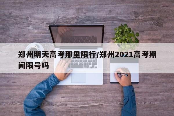 郑州明天高考那里限行/郑州2021高考期间限号吗-第1张图片-金港湾