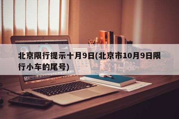 北京限行提示十月9日(北京市10月9日限行小车的尾号)-第1张图片-金港湾