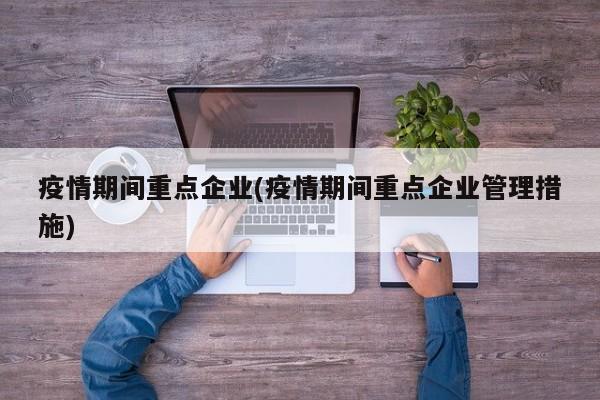 疫情期间重点企业(疫情期间重点企业管理措施)-第1张图片-金港湾