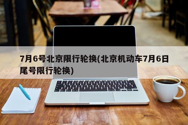 7月6号北京限行轮换(北京机动车7月6日尾号限行轮换)-第1张图片-金港湾