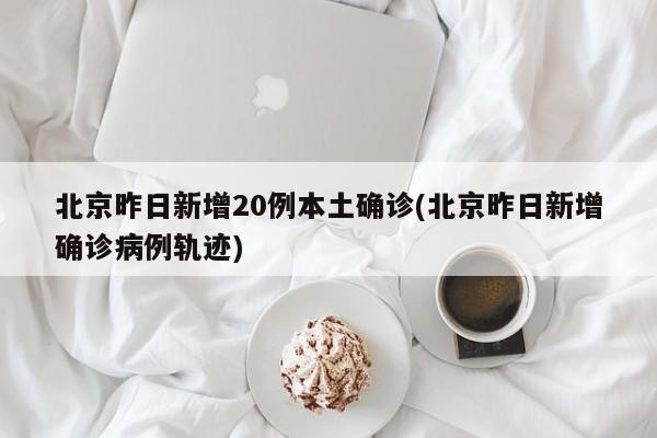 北京昨日新增20例本土确诊(北京昨日新增确诊病例轨迹)-第1张图片-金港湾