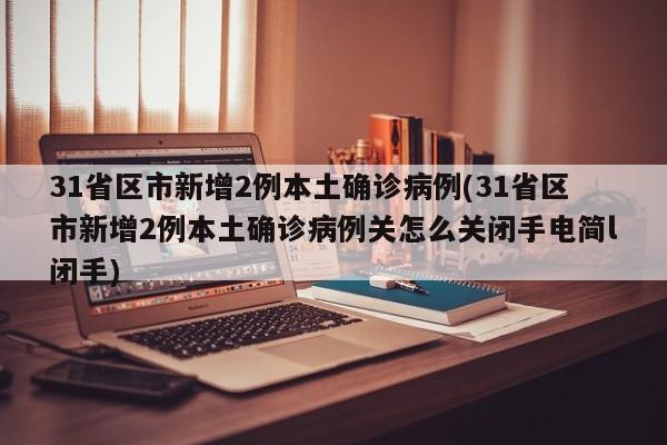 31省区市新增2例本土确诊病例(31省区市新增2例本土确诊病例关怎么关闭手电简l闭手)-第1张图片-金港湾