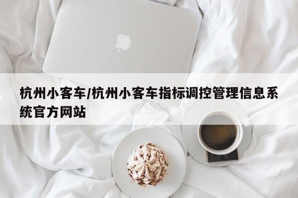 杭州小客车/杭州小客车指标调控管理信息系统官方网站-第1张图片-金港湾