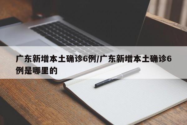 广东新增本土确诊6例/广东新增本土确诊6例是哪里的-第1张图片-金港湾