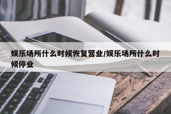 娱乐场所什么时候恢复营业/娱乐场所什么时候停业-第1张图片-金港湾