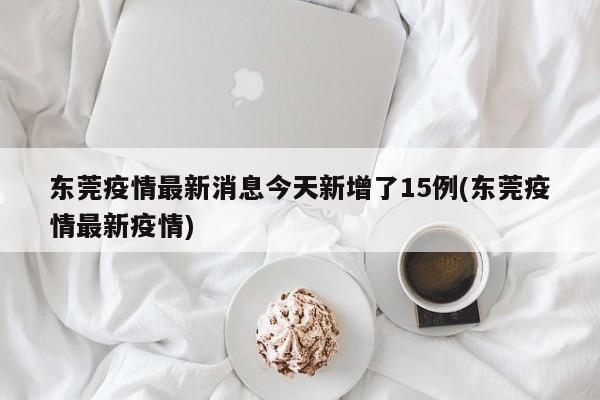 东莞疫情最新消息今天新增了15例(东莞疫情最新疫情)-第1张图片-金港湾