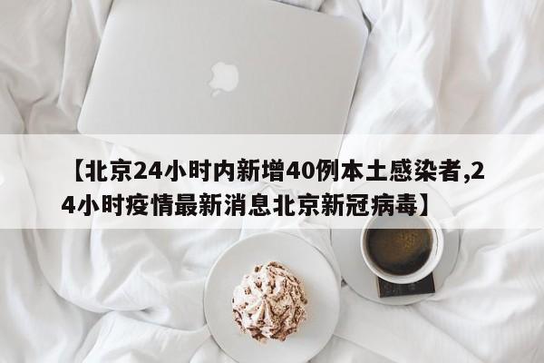 【北京24小时内新增40例本土感染者,24小时疫情最新消息北京新冠病毒】-第1张图片-金港湾