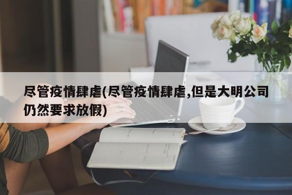 尽管疫情肆虐(尽管疫情肆虐,但是大明公司仍然要求放假)-第1张图片-金港湾