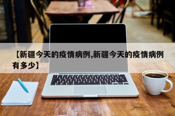 【新疆今天的疫情病例,新疆今天的疫情病例有多少】-第1张图片-金港湾