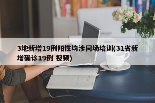 3地新增19例阳性均涉同场培训(31省新增确诊19例 视频)-第1张图片-金港湾