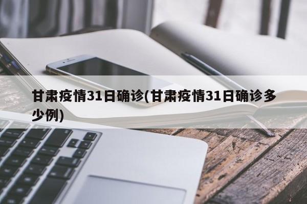 甘肃疫情31日确诊(甘肃疫情31日确诊多少例)-第1张图片-金港湾