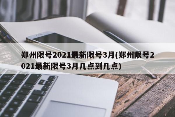 郑州限号2021最新限号3月(郑州限号2021最新限号3月几点到几点)-第1张图片-金港湾