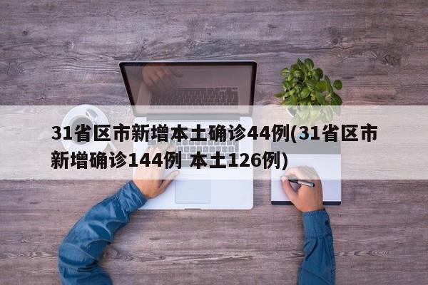 31省区市新增本土确诊44例(31省区市新增确诊144例 本土126例)-第1张图片-金港湾