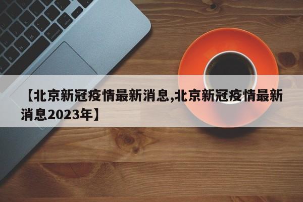 【北京新冠疫情最新消息,北京新冠疫情最新消息2023年】-第1张图片-金港湾