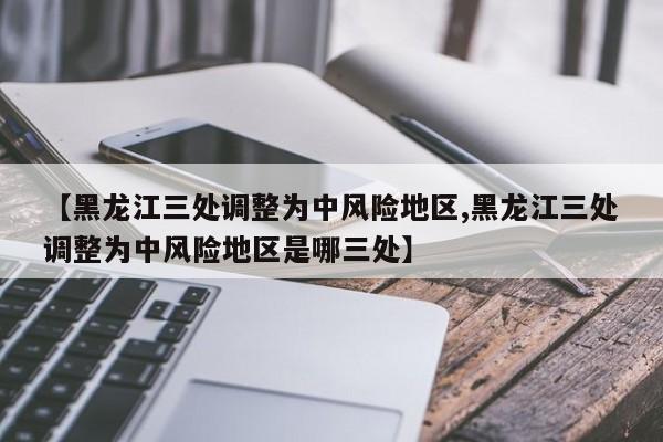 【黑龙江三处调整为中风险地区,黑龙江三处调整为中风险地区是哪三处】-第1张图片-金港湾