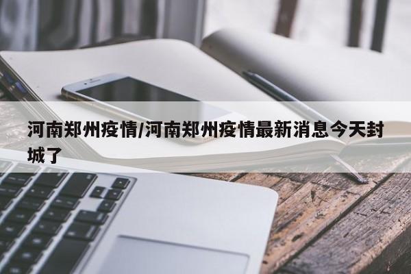 河南郑州疫情/河南郑州疫情最新消息今天封城了-第1张图片-金港湾