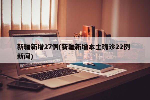 新疆新增27例(新疆新增本土确诊22例 新闻)-第1张图片-金港湾