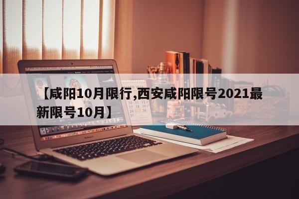 【咸阳10月限行,西安咸阳限号2021最新限号10月】-第1张图片-金港湾