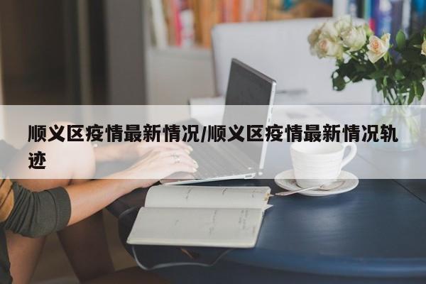 顺义区疫情最新情况/顺义区疫情最新情况轨迹-第1张图片-金港湾