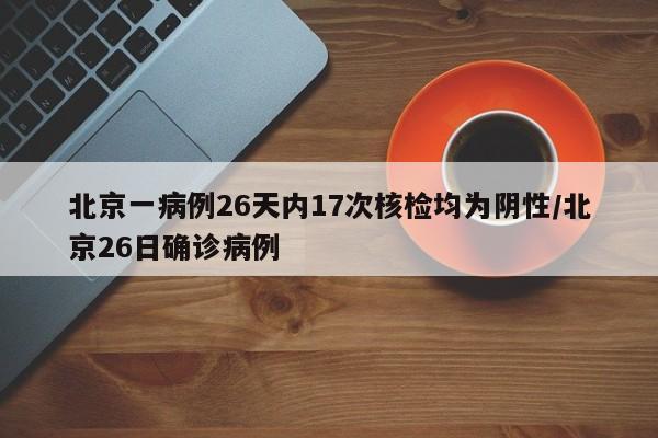 北京一病例26天内17次核检均为阴性/北京26日确诊病例-第1张图片-金港湾