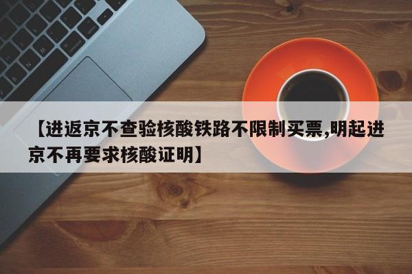 【进返京不查验核酸铁路不限制买票,明起进京不再要求核酸证明】-第1张图片-金港湾