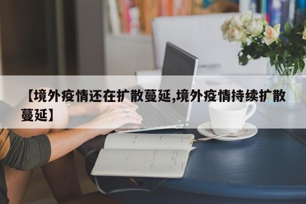 【境外疫情还在扩散蔓延,境外疫情持续扩散蔓延】-第1张图片-金港湾