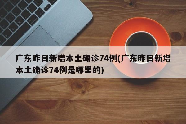 广东昨日新增本土确诊74例(广东昨日新增本土确诊74例是哪里的)-第1张图片-金港湾