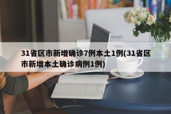 31省区市新增确诊7例本土1例(31省区市新增本土确诊病例1例)-第1张图片-金港湾