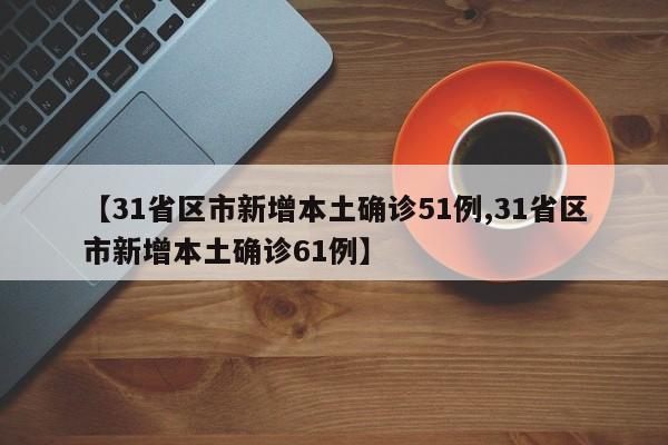 【31省区市新增本土确诊51例,31省区市新增本土确诊61例】-第1张图片-金港湾