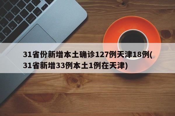 31省份新增本土确诊127例天津18例(31省新增33例本土1例在天津)-第1张图片-金港湾