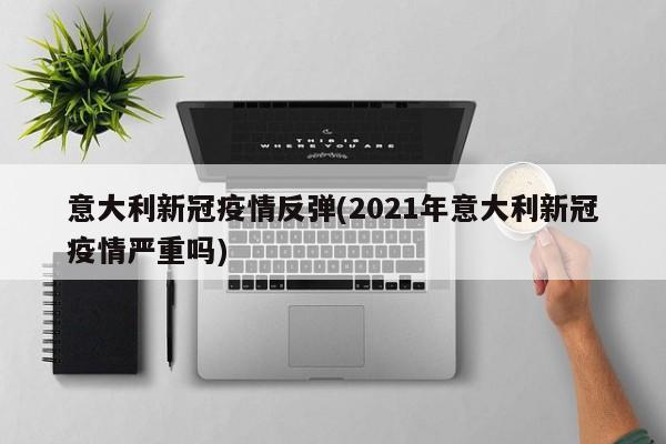 意大利新冠疫情反弹(2021年意大利新冠疫情严重吗)-第1张图片-金港湾