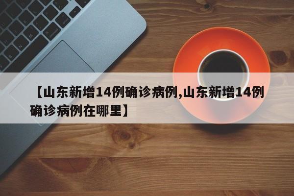 【山东新增14例确诊病例,山东新增14例确诊病例在哪里】-第1张图片-金港湾