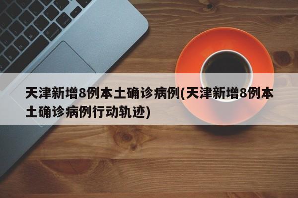 天津新增8例本土确诊病例(天津新增8例本土确诊病例行动轨迹)-第1张图片-金港湾