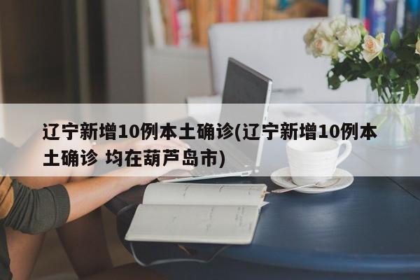 辽宁新增10例本土确诊(辽宁新增10例本土确诊 均在葫芦岛市)-第1张图片-金港湾