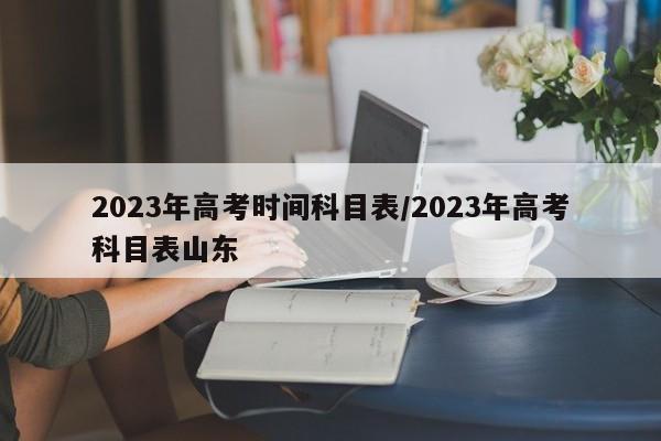 2023年高考时间科目表/2023年高考科目表山东-第1张图片-金港湾