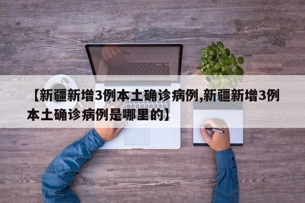 【新疆新增3例本土确诊病例,新疆新增3例本土确诊病例是哪里的】-第1张图片-金港湾