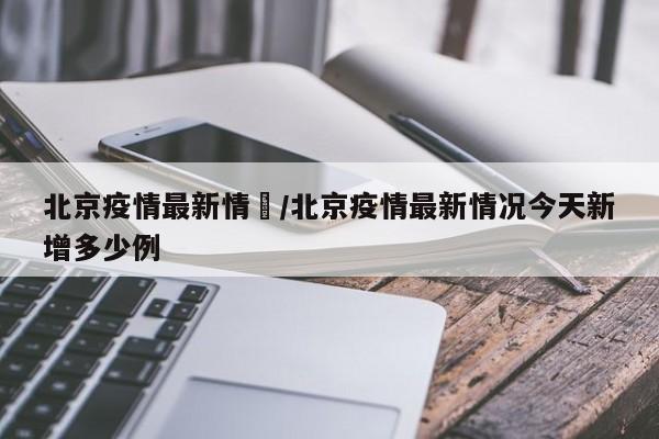 北京疫情最新情況/北京疫情最新情况今天新增多少例-第1张图片-金港湾