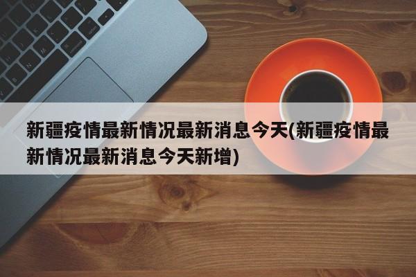 新疆疫情最新情况最新消息今天(新疆疫情最新情况最新消息今天新增)-第1张图片-金港湾