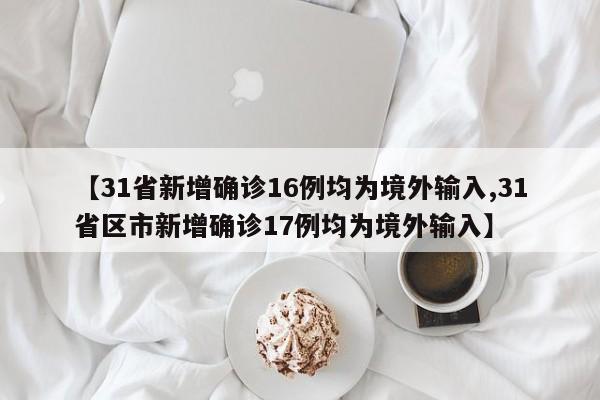 【31省新增确诊16例均为境外输入,31省区市新增确诊17例均为境外输入】-第1张图片-金港湾