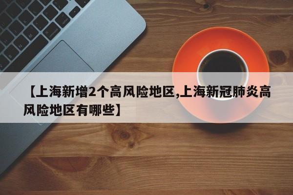 【上海新增2个高风险地区,上海新冠肺炎高风险地区有哪些】-第1张图片-金港湾