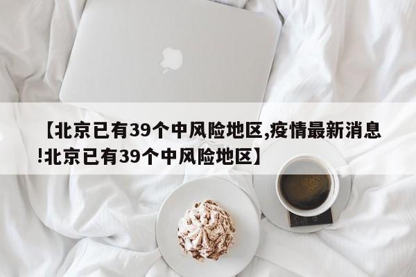 【北京已有39个中风险地区,疫情最新消息!北京已有39个中风险地区】-第1张图片-金港湾