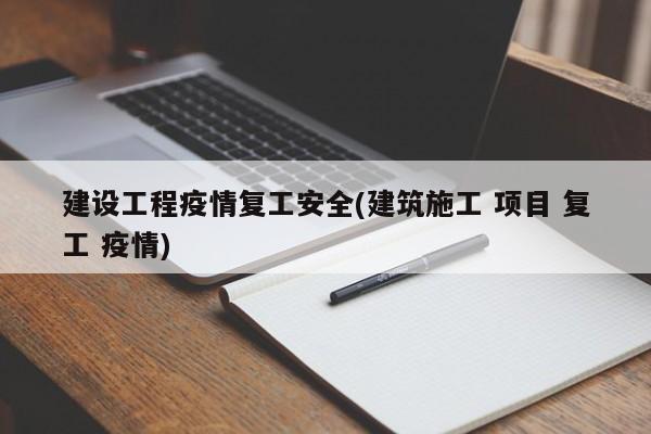 建设工程疫情复工安全(建筑施工 项目 复工 疫情)-第1张图片-金港湾