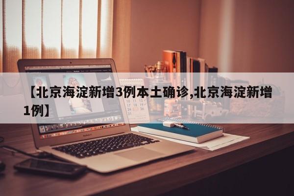 【北京海淀新增3例本土确诊,北京海淀新增1例】-第1张图片-金港湾