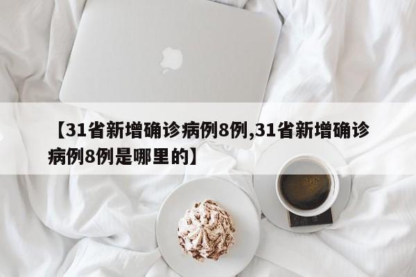 【31省新增确诊病例8例,31省新增确诊病例8例是哪里的】-第1张图片-金港湾