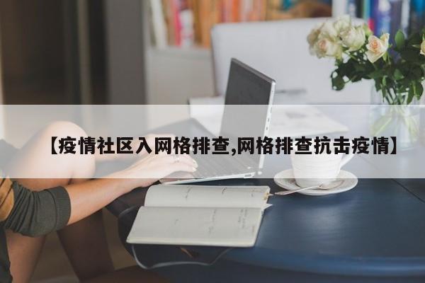 【疫情社区入网格排查,网格排查抗击疫情】-第1张图片-金港湾