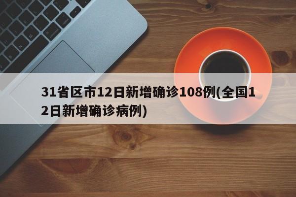 31省区市12日新增确诊108例(全国12日新增确诊病例)-第1张图片-金港湾